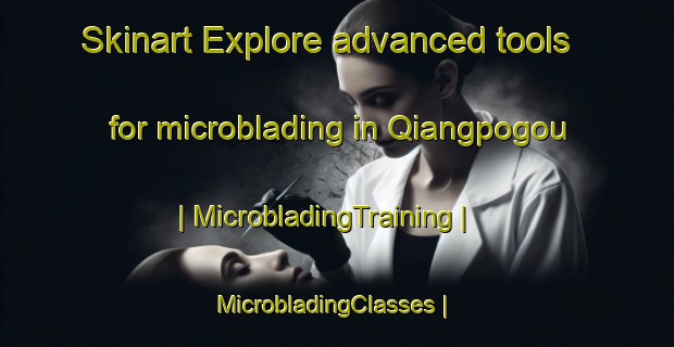 Skinart Explore advanced tools for microblading in Qiangpogou | MicrobladingTraining | MicrobladingClasses | SkinartTraining-China